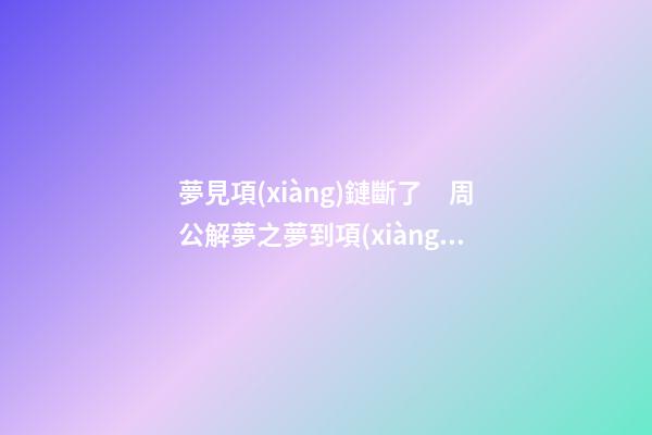 夢見項(xiàng)鏈斷了　周公解夢之夢到項(xiàng)鏈斷了